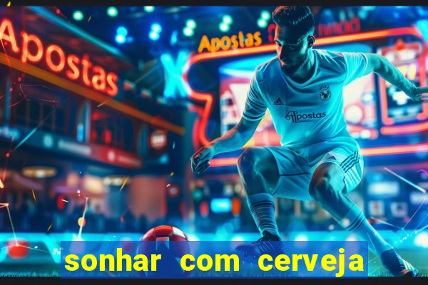 sonhar com cerveja no jogo do bicho